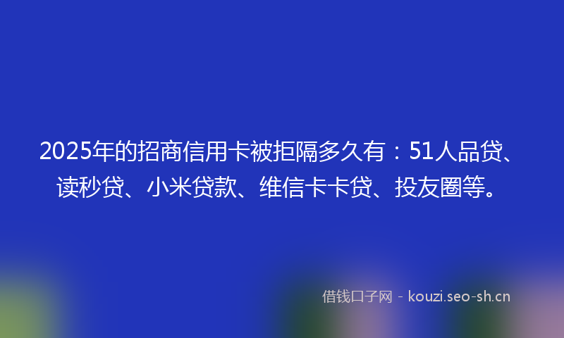 2025年的招商信用卡被拒隔多久有：51人品贷、读秒贷、小米贷款、维信卡卡贷、投友圈等。