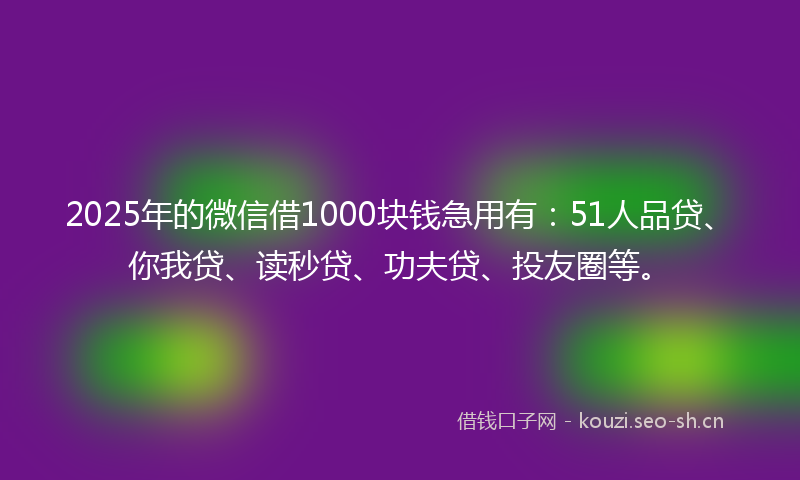2025年的微信借1000块钱急用有：51人品贷、你我贷、读秒贷、功夫贷、投友圈等。