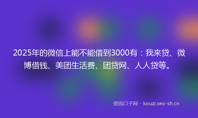 2025年的微信上能不能借到3000有：我来贷、微博借钱、美团生活费、团贷网、人人贷等。