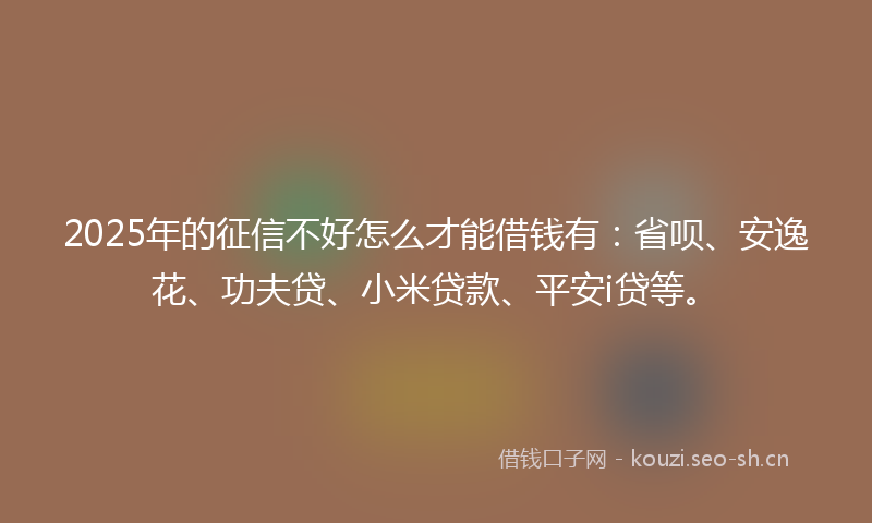 2025年的征信不好怎么才能借钱有：省呗、安逸花、功夫贷、小米贷款、平安i贷等。