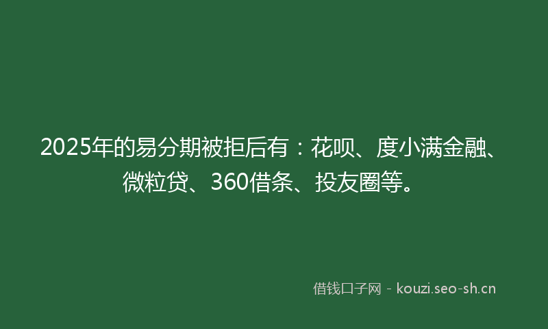 2025年的易分期被拒后有：花呗、度小满金融、微粒贷、360借条、投友圈等。