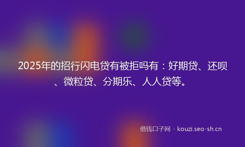 2025年的招行闪电贷有被拒吗有：好期贷、还呗、微粒贷、分期乐、人人贷等。
