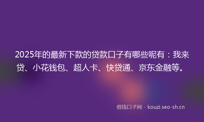 2025年的最新下款的贷款口子有哪些呢有：我来贷、小花钱包、超人卡、快贷通、京东金融等。