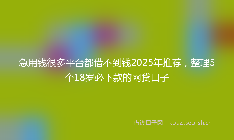 急用钱很多平台都借不到钱2025年推荐，整理5个18岁必下款的网贷口子