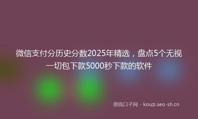 微信支付分历史分数2025年精选，盘点5个无视一切包下款5000秒下款的软件