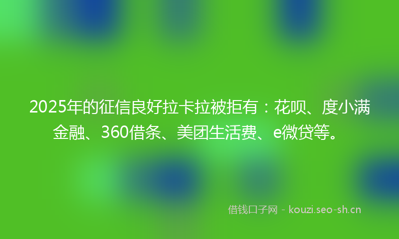 2025年的征信良好拉卡拉被拒有：花呗、度小满金融、360借条、美团生活费、e微贷等。