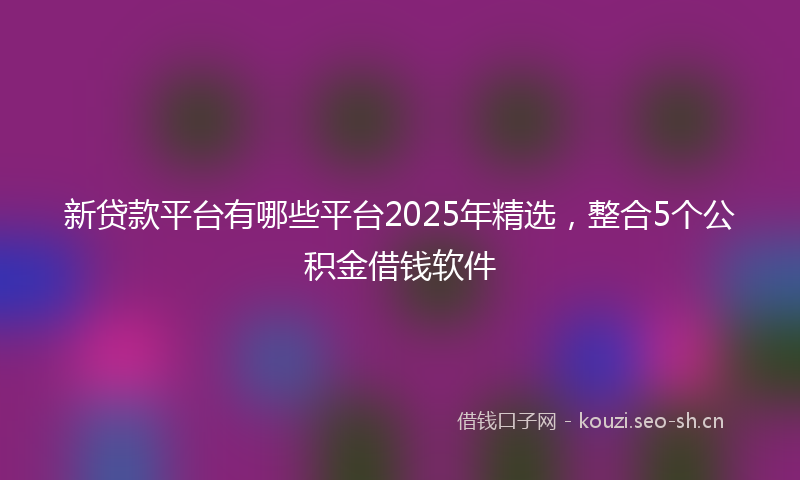 新贷款平台有哪些平台2025年精选，整合5个公积金借钱软件