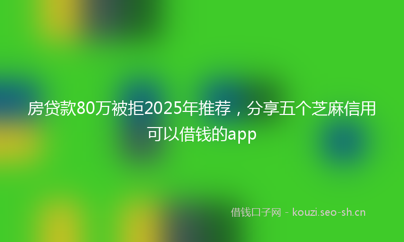 房贷款80万被拒2025年推荐，分享五个芝麻信用可以借钱的app