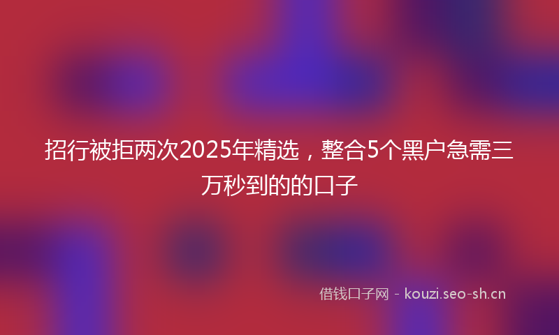 招行被拒两次2025年精选，整合5个黑户急需三万秒到的的口子