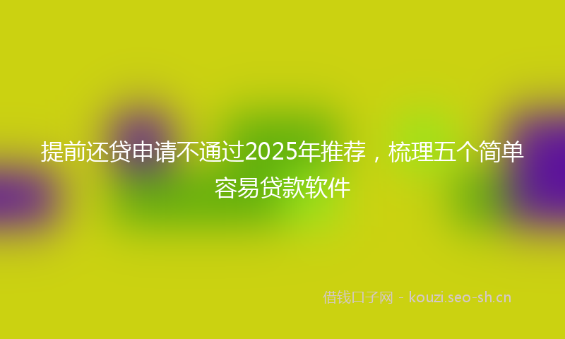 提前还贷申请不通过2025年推荐，梳理五个简单容易贷款软件