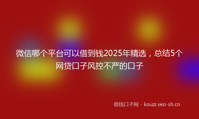 微信哪个平台可以借到钱2025年精选,总结5个网贷口子风控不严的口子