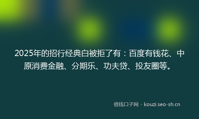 2025年的招行经典白被拒了有：百度有钱花、中原消费金融、分期乐、功夫贷、投友圈等。