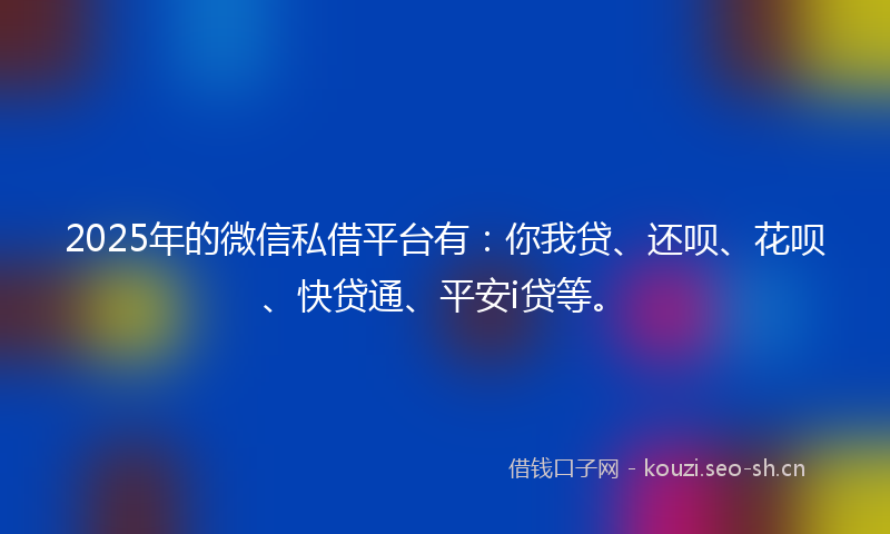 2025年的微信私借平台有：你我贷、还呗、花呗、快贷通、平安i贷等。