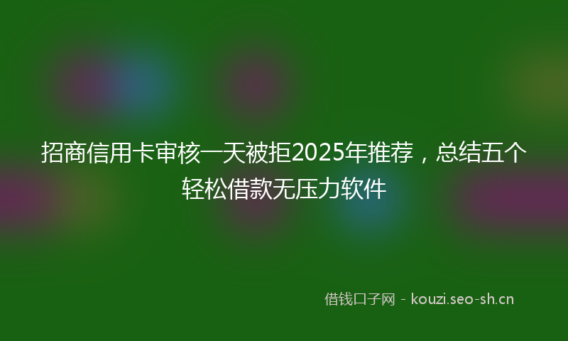招商信用卡审核一天被拒2025年推荐，总结五个轻松借款无压力软件