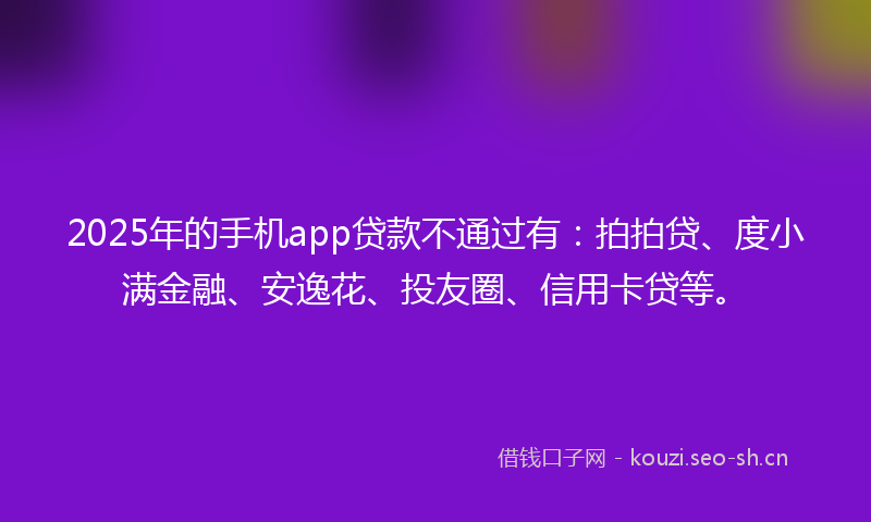 2025年的手机app贷款不通过有：拍拍贷、度小满金融、安逸花、投友圈、信用卡贷等。