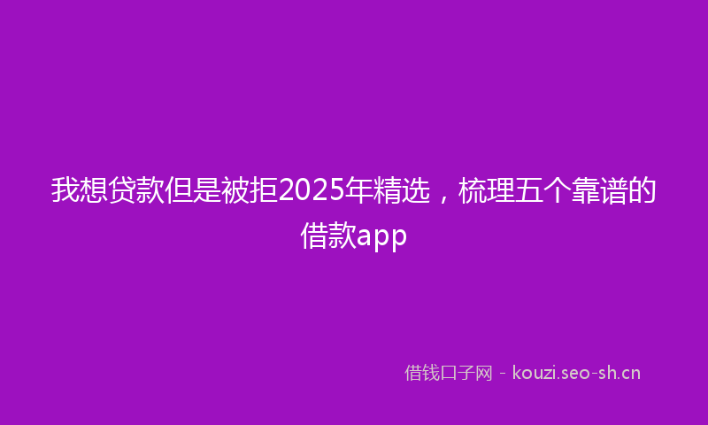 我想贷款但是被拒2025年精选，梳理五个靠谱的借款app