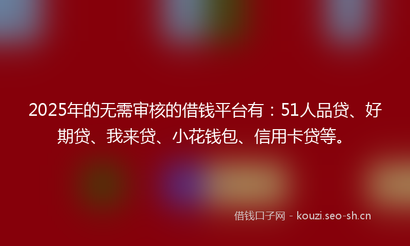 2025年的无需审核的借钱平台有：51人品贷、好期贷、我来贷、小花钱包、信用卡贷等。