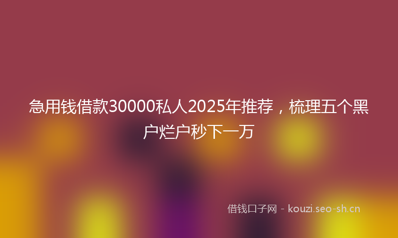急用钱借款30000私人2025年推荐，梳理五个黑户烂户秒下一万