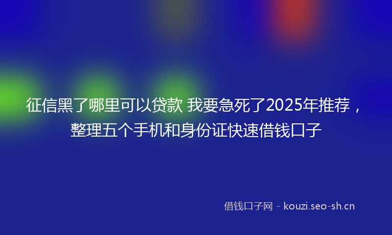 征信黑了哪里可以贷款 我要急死了2025年推荐，整理五个手机和身份证快速借钱口子