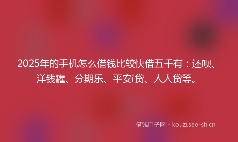 2025年的手机怎么借钱比较快借五千有：还呗、洋钱罐、分期乐、平安i贷、人人贷等。