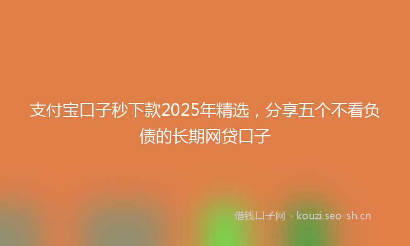 支付宝口子秒下款2025年精选，分享五个不看负债的长期网贷口子