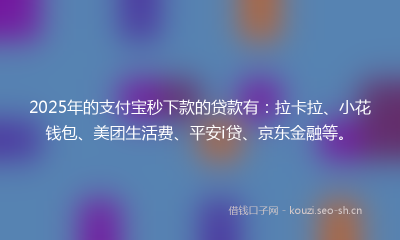 2025年的支付宝秒下款的贷款有:拉卡拉、小花钱包、美团生活费、平安i贷、京东金融等。