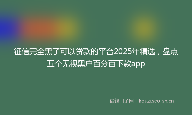 征信完全黑了可以贷款的平台2025年精选，盘点五个无视黑户百分百下款app