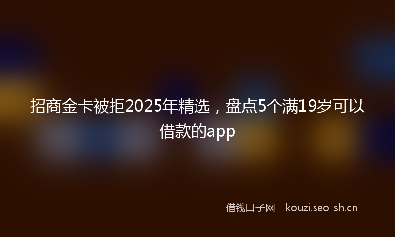 招商金卡被拒2025年精选，盘点5个满19岁可以借款的app