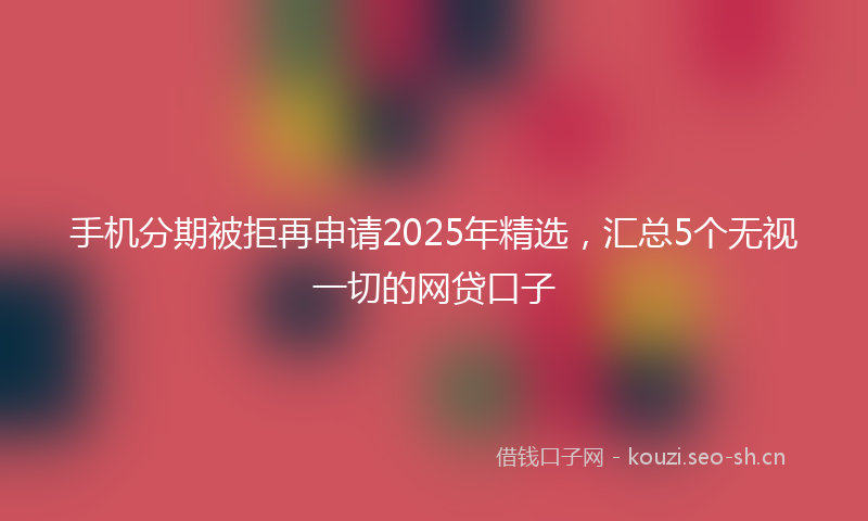 手机分期被拒再申请2025年精选，汇总5个无视一切的网贷口子