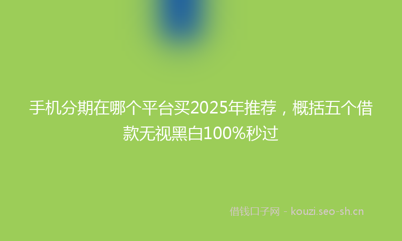 手机分期在哪个平台买2025年推荐，概括五个借款无视黑白100%秒过
