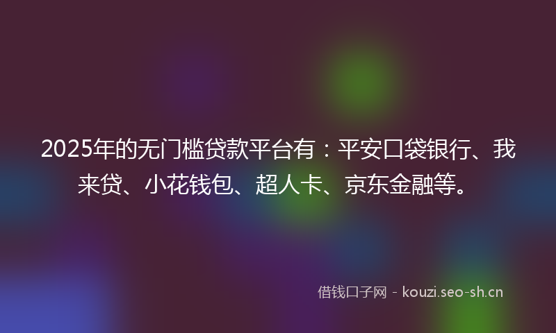 2025年的无门槛贷款平台有：平安口袋银行、我来贷、小花钱包、超人卡、京东金融等。