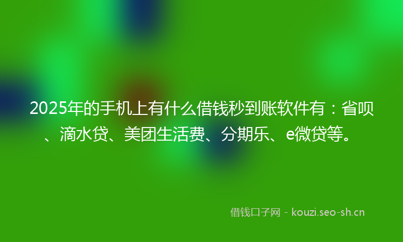 2025年的手机上有什么借钱秒到账软件有：省呗、滴水贷、美团生活费、分期乐、e微贷等。