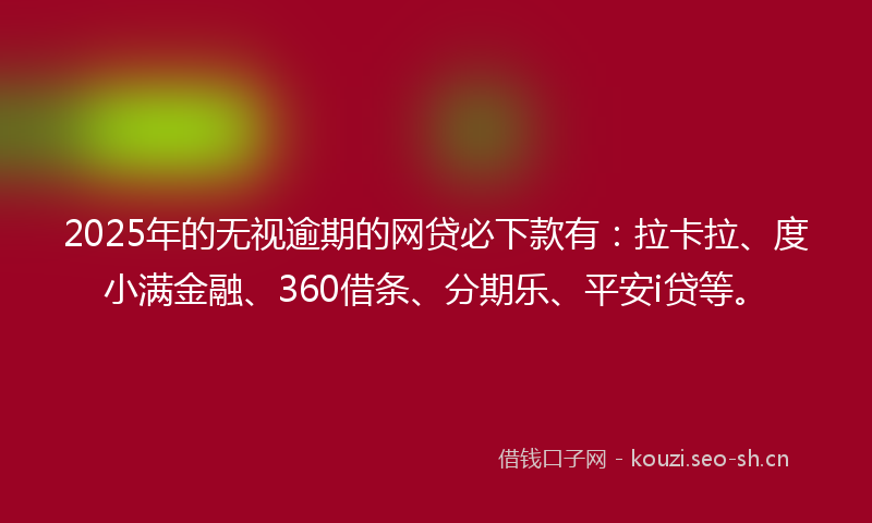 2025年的无视逾期的网贷必下款有：拉卡拉、度小满金融、360借条、分期乐、平安i贷等。