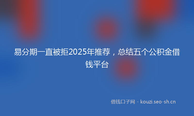 易分期一直被拒2025年推荐，总结五个公积金借钱平台
