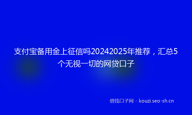 支付宝备用金上征信吗20242025年推荐，汇总5个无视一切的网贷口子