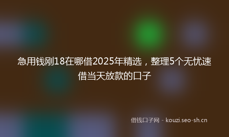 急用钱刚18在哪借2025年精选，整理5个无忧速借当天放款的口子