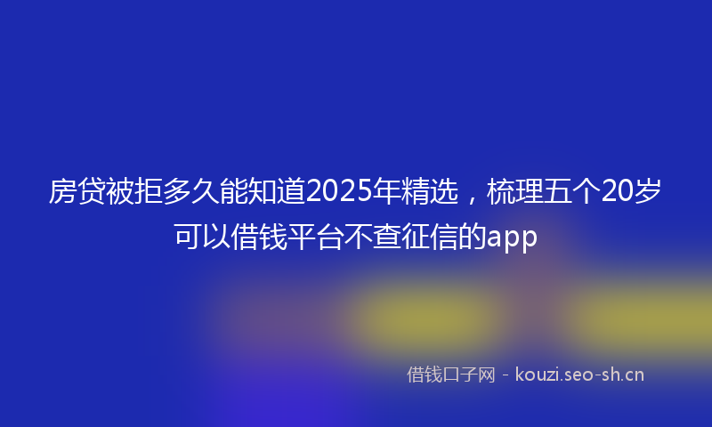 房贷被拒多久能知道2025年精选,梳理五个20岁可以借钱平台不查征信的app