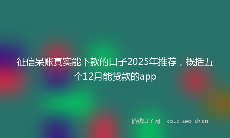 征信呆账真实能下款的口子2025年推荐，概括五个12月能贷款的app