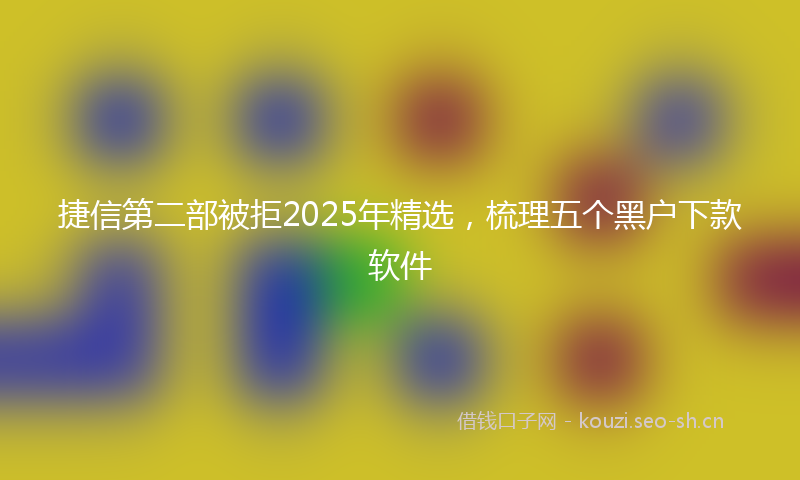 捷信第二部被拒2025年精选，梳理五个黑户下款软件