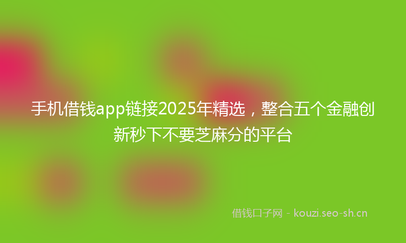 手机借钱app链接2025年精选，整合五个金融创新秒下不要芝麻分的平台