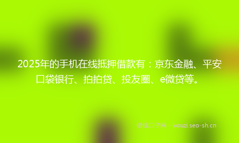 2025年的手机在线抵押借款有：京东金融、平安口袋银行、拍拍贷、投友圈、e微贷等。