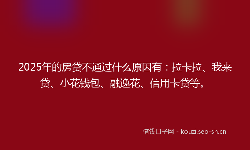 2025年的房贷不通过什么原因有:拉卡拉、我来贷、小花钱包、融逸花、信用卡贷等。