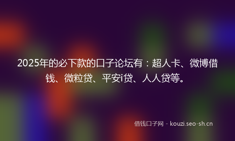 2025年的必下款的口子论坛有：超人卡、微博借钱、微粒贷、平安i贷、人人贷等。