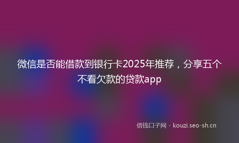 微信是否能借款到银行卡2025年推荐，分享五个不看欠款的贷款app