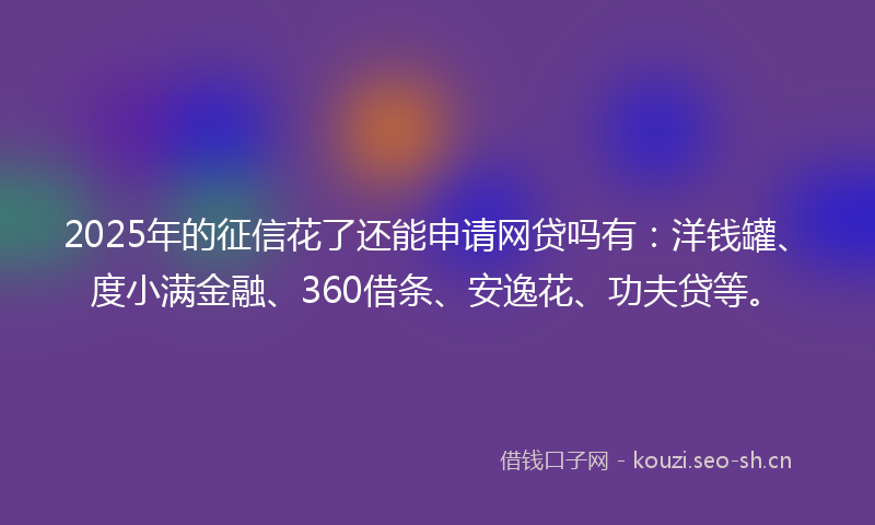 2025年的征信花了还能申请网贷吗有：洋钱罐、度小满金融、360借条、安逸花、功夫贷等。