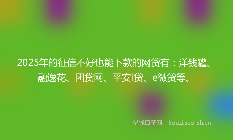 2025年的征信不好也能下款的网贷有：洋钱罐、融逸花、团贷网、平安i贷、e微贷等。