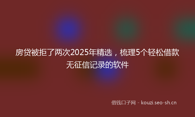房贷被拒了两次2025年精选，梳理5个轻松借款无征信记录的软件