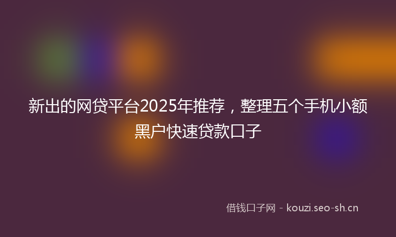 新出的网贷平台2025年推荐，整理五个手机小额黑户快速贷款口子