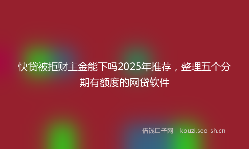 快贷被拒财主金能下吗2025年推荐，整理五个分期有额度的网贷软件