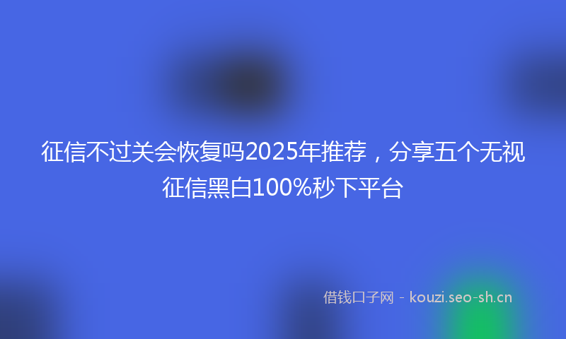征信不过关会恢复吗2025年推荐,分享五个无视征信黑白100%秒下平台